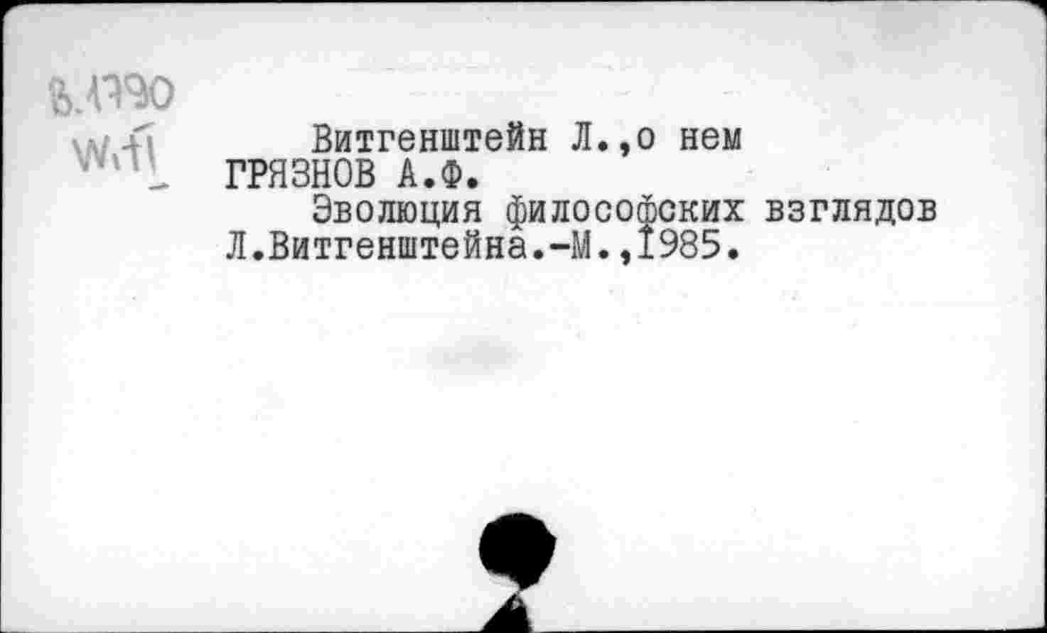 ﻿vz.fi
Витгенштейн Л.,о нем ГРЯЗНОВ А.Ф.
Эволюция философских взглядов Л.Витгенштейна.-М.,1985.